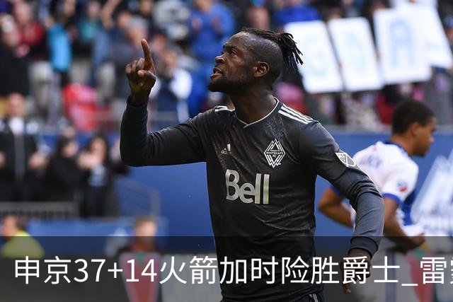 申京37+14火箭加时险胜爵士 雷霆逆转胜森林狼